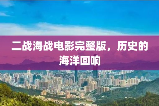二战海战电影完整版，历史的海洋回响