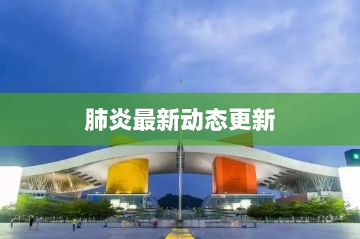 肺炎最新动态更新