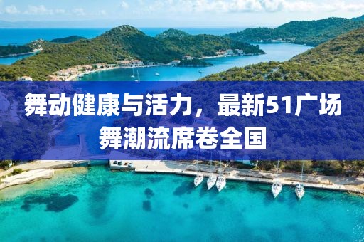 舞动健康与活力，最新51广场舞潮流席卷全国