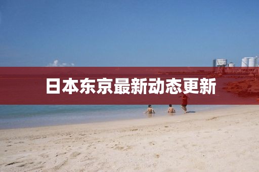 日本东京最新动态更新