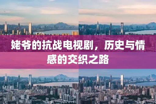 姥爷的抗战电视剧，历史与情感的交织之路