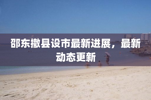 邵东撤县设市最新进展，最新动态更新