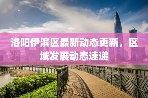 洛阳伊滨区最新动态更新，区域发展动态速递
