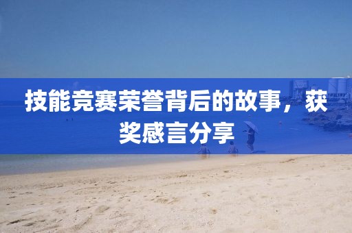 技能竞赛荣誉背后的故事，获奖感言分享