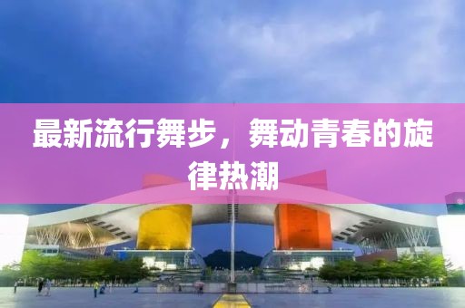 最新流行舞步，舞动青春的旋律热潮