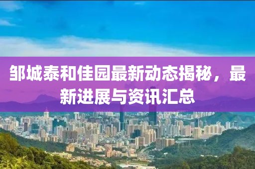 邹城泰和佳园最新动态揭秘，最新进展与资讯汇总