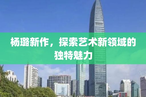 杨璐新作，探索艺术新领域的独特魅力