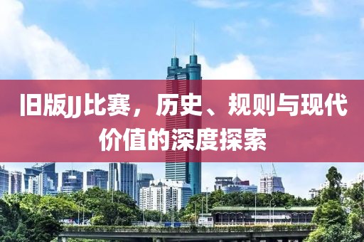 旧版JJ比赛，历史、规则与现代价值的深度探索