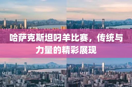 哈萨克斯坦叼羊比赛，传统与力量的精彩展现