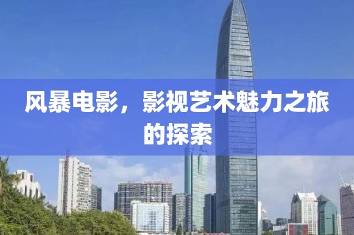 风暴电影，影视艺术魅力之旅的探索