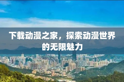 下载动漫之家，探索动漫世界的无限魅力
