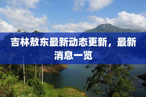 吉林敖东最新动态更新，最新消息一览