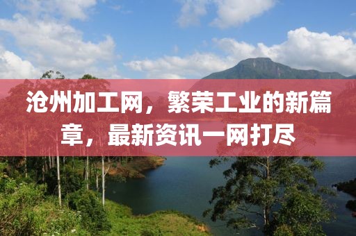 沧州加工网，繁荣工业的新篇章，最新资讯一网打尽
