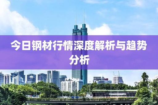 今日钢材行情深度解析与趋势分析
