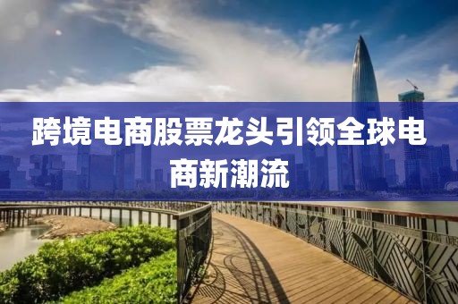 跨境电商股票龙头引领全球电商新潮流