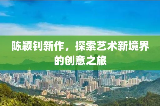 陈颖钊新作，探索艺术新境界的创意之旅