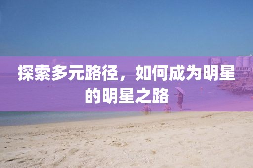 探索多元路径，如何成为明星的明星之路
