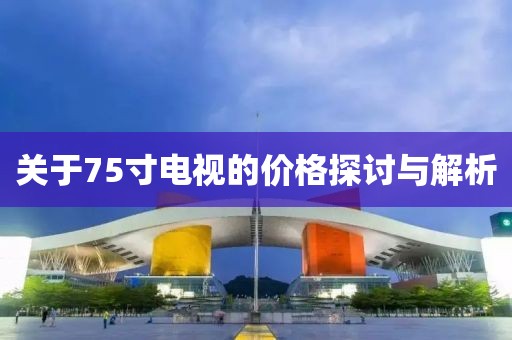 关于75寸电视的价格探讨与解析