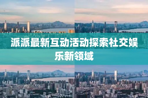 派派最新互动活动探索社交娱乐新领域