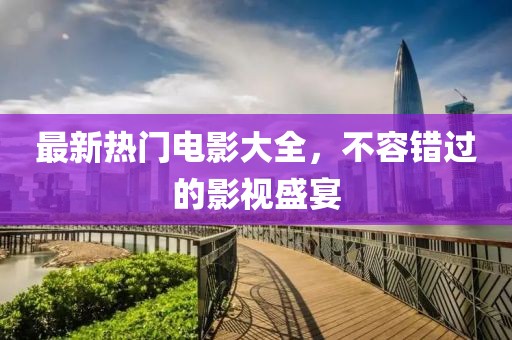 最新热门电影大全，不容错过的影视盛宴