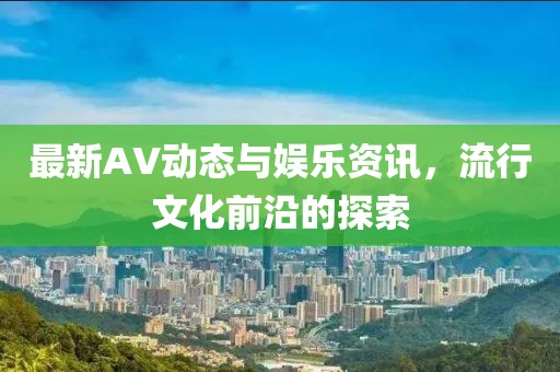 最新AV动态与娱乐资讯，流行文化前沿的探索