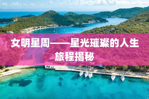 女明星周——星光璀璨的人生旅程揭秘