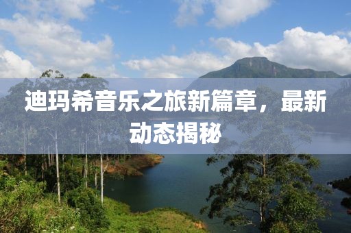 迪玛希音乐之旅新篇章，最新动态揭秘