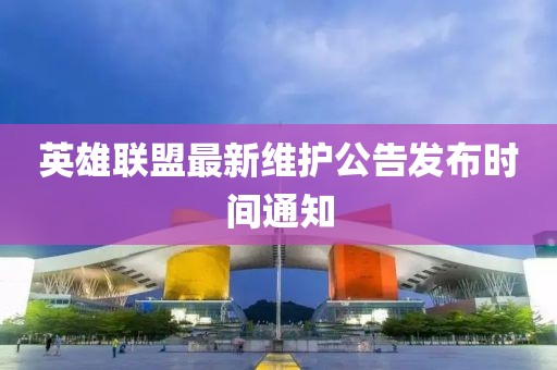英雄联盟最新维护公告发布时间通知