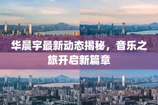 华晨宇最新动态揭秘，音乐之旅开启新篇章