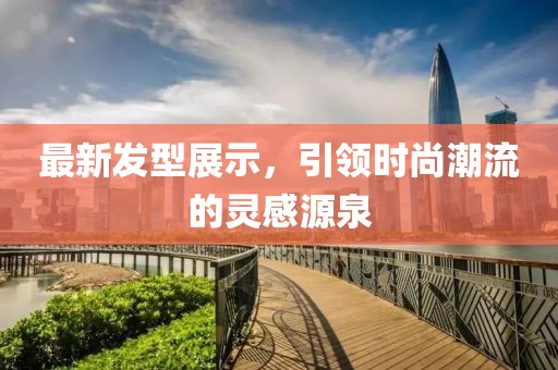 最新发型展示，引领时尚潮流的灵感源泉