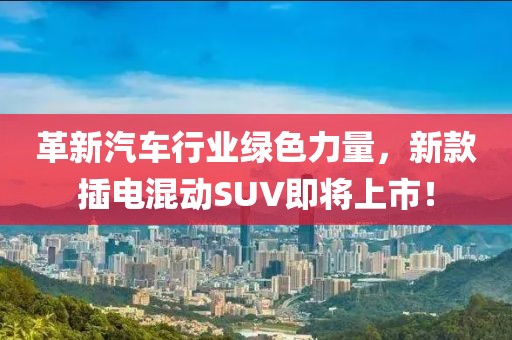 革新汽车行业绿色力量，新款插电混动SUV即将上市！