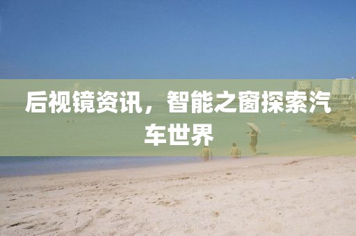 后视镜资讯，智能之窗探索汽车世界