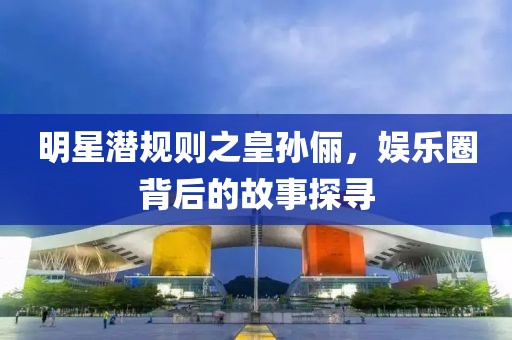明星潜规则之皇孙俪，娱乐圈背后的故事探寻
