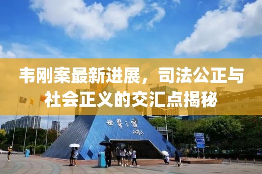 韦刚案最新进展，司法公正与社会正义的交汇点揭秘