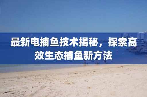 最新电捕鱼技术揭秘，探索高效生态捕鱼新方法