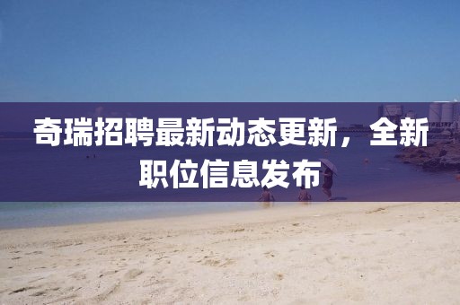 奇瑞招聘最新动态更新，全新职位信息发布