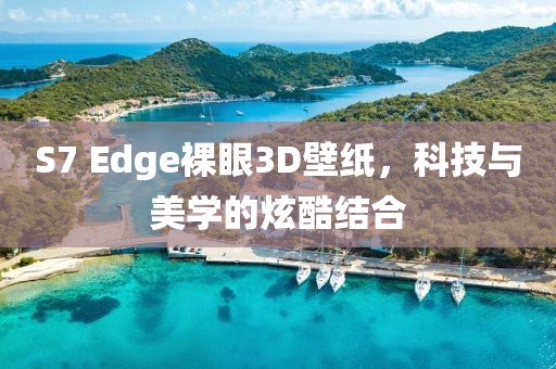S7 Edge裸眼3D壁纸，科技与美学的炫酷结合