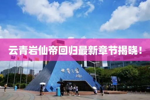 云青岩仙帝回归最新章节揭晓！