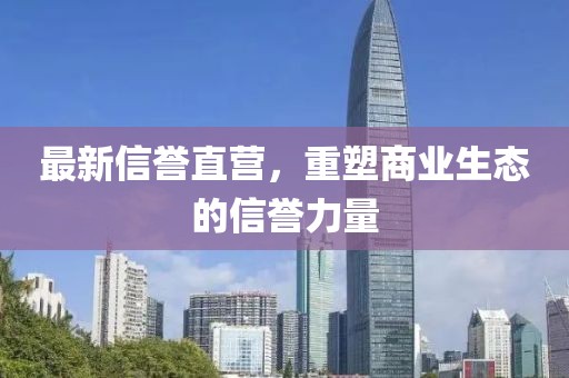 最新信誉直营，重塑商业生态的信誉力量