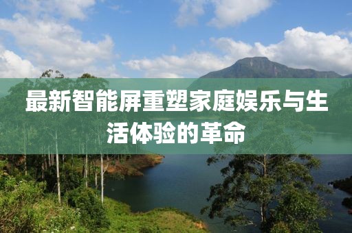 最新智能屏重塑家庭娱乐与生活体验的革命