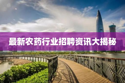 最新农药行业招聘资讯大揭秘