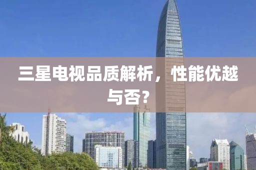 三星电视品质解析，性能优越与否？