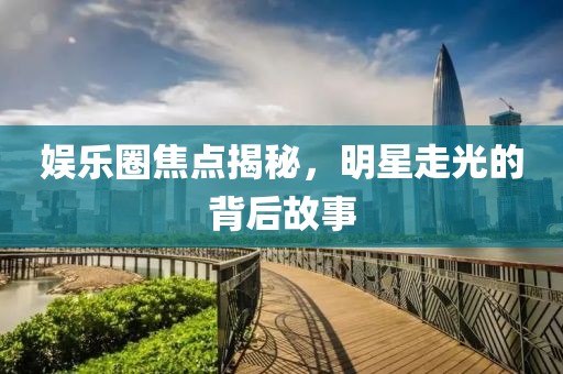 娱乐圈焦点揭秘，明星走光的背后故事