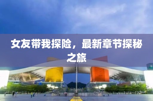 女友带我探险，最新章节探秘之旅