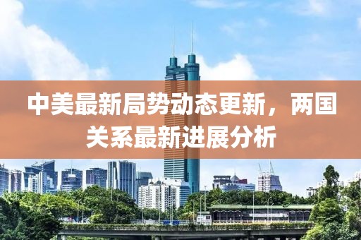 中美最新局势动态更新，两国关系最新进展分析