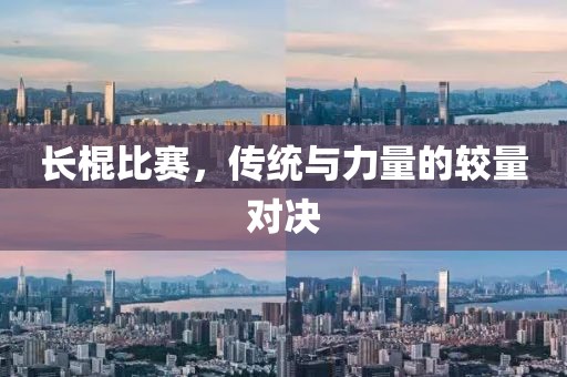 长棍比赛，传统与力量的较量对决
