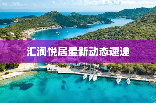汇润悦居最新动态速递