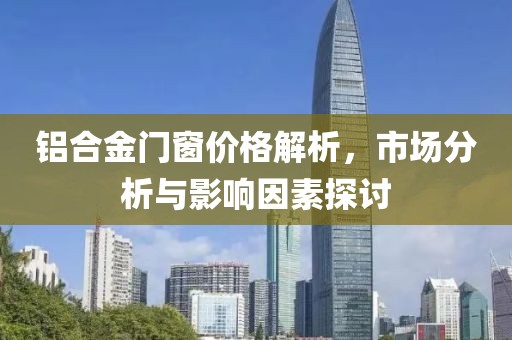 铝合金门窗价格解析，市场分析与影响因素探讨