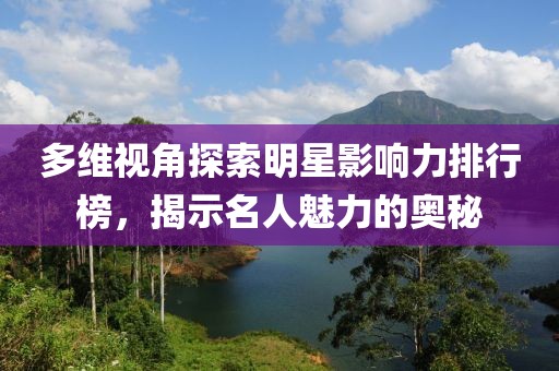 多维视角探索明星影响力排行榜，揭示名人魅力的奥秘
