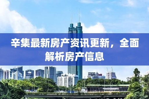 辛集最新房产资讯更新，全面解析房产信息